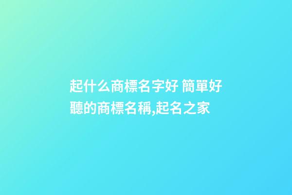 起什么商標名字好 簡單好聽的商標名稱,起名之家-第1張-商標起名-玄機派